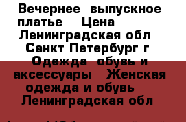 Вечернее, выпускное платье  › Цена ­ 5 000 - Ленинградская обл., Санкт-Петербург г. Одежда, обувь и аксессуары » Женская одежда и обувь   . Ленинградская обл.